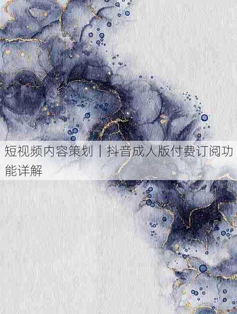 短视频内容策划|抖音成人版付费订阅功能详解