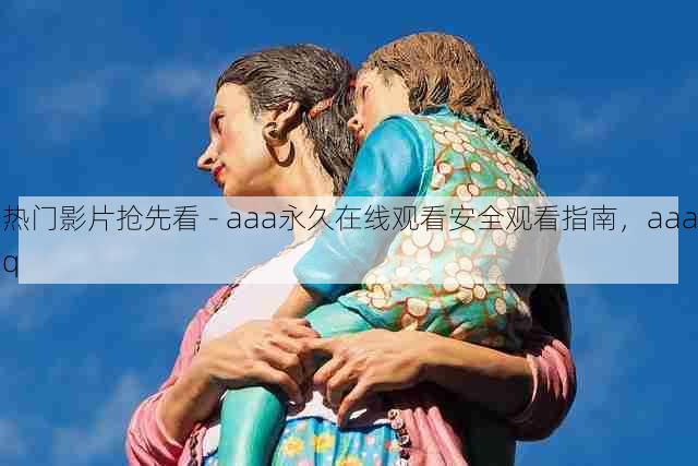 热门影片抢先看 - aaa永久在线观看安全观看指南,aaaq