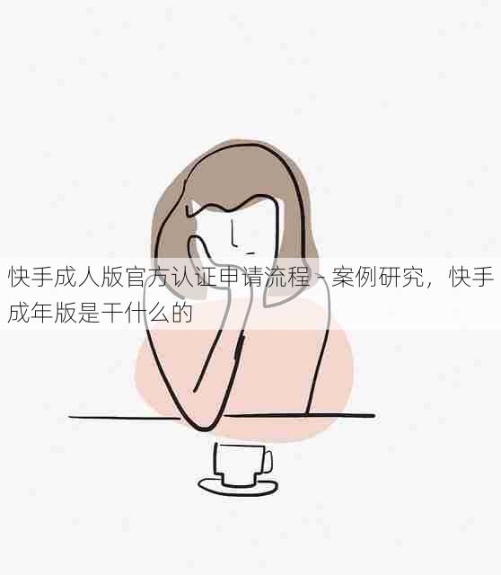 快手成人版官方认证申请流程 - 案例研究,快手成年版是干什么的