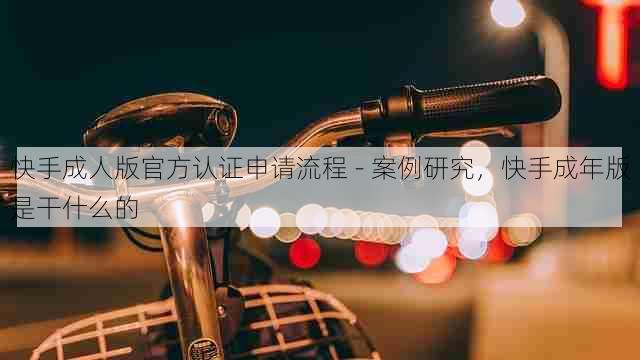 快手成人版官方认证申请流程 - 案例研究,快手成年版是干什么的