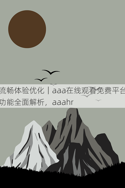 流畅体验优化|aaa在线观看免费平台功能全面解析,aaahr