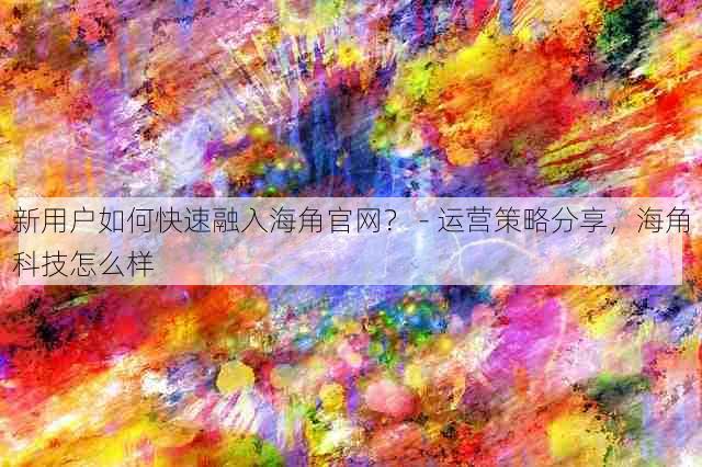 新用户如何快速融入海角官网? - 运营策略分享,海角科技怎么样