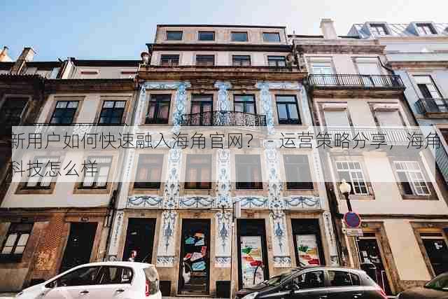 新用户如何快速融入海角官网? - 运营策略分享,海角科技怎么样