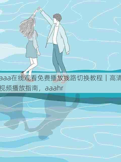 aaa在线观看免费播放线路切换教程|高清视频播放指南,aaahr