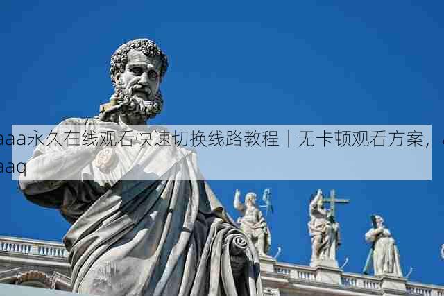 aaa永久在线观看快速切换线路教程|无卡顿观看方案,aaaq