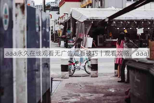 aaa永久在线观看无广告观看技巧|观看攻略,aaa!