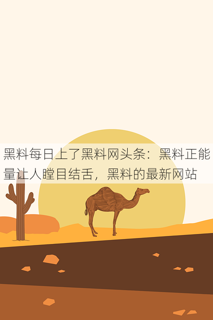 黑料每日上了黑料网头条:黑料正能量让人瞠目结舌,黑料的最新网站