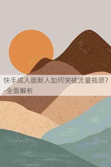 快手成人版新人如何突破流量瓶颈?-全面解析