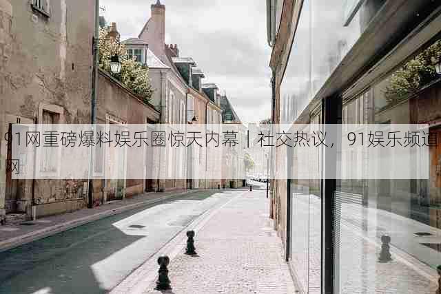 91网重磅爆料娱乐圈惊天内幕|社交热议,91娱乐频道网