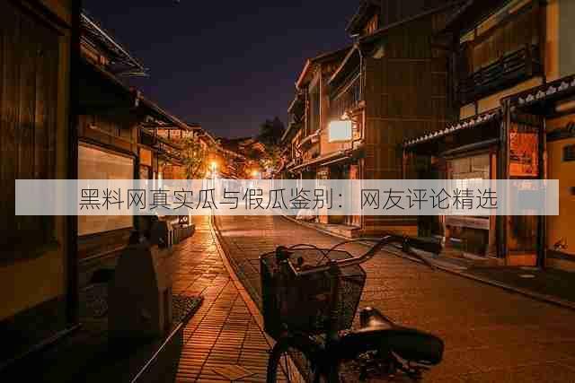 黑料网真实瓜与假瓜鉴别:网友评论精选