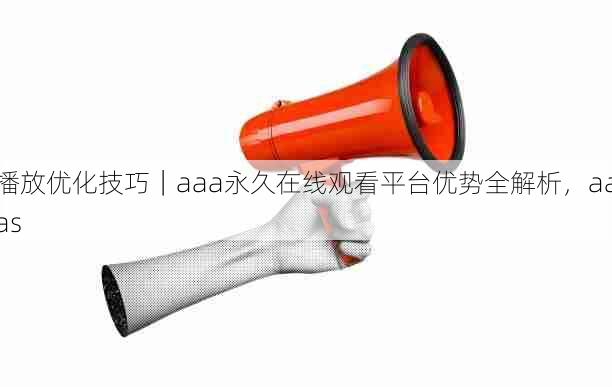 播放优化技巧|aaa永久在线观看平台优势全解析,aaas