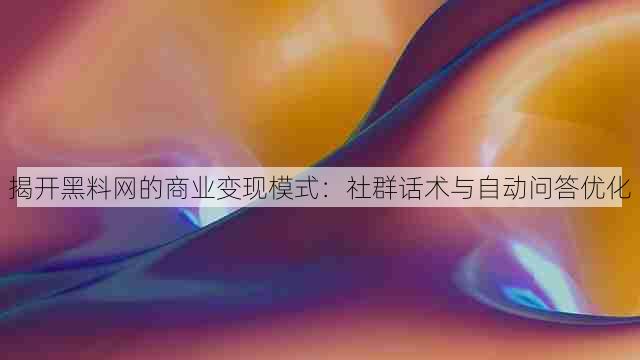 揭开黑料网的商业变现模式：社群话术与自动问答优化