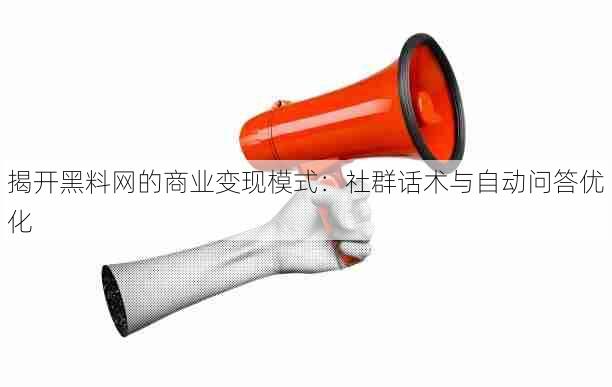 揭开黑料网的商业变现模式:社群话术与自动问答优化