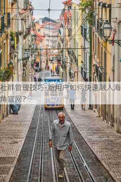 社群管理技巧-新用户如何快速融入海角官网?