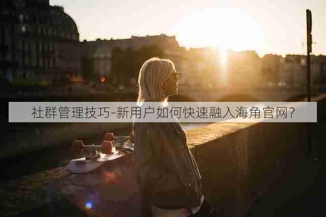 社群管理技巧-新用户如何快速融入海角官网?
