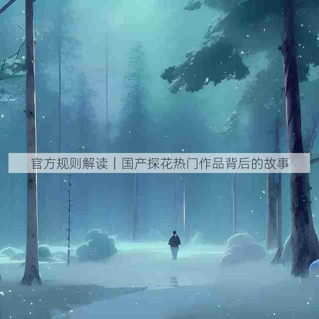 官方规则解读|国产探花热门作品背后的故事